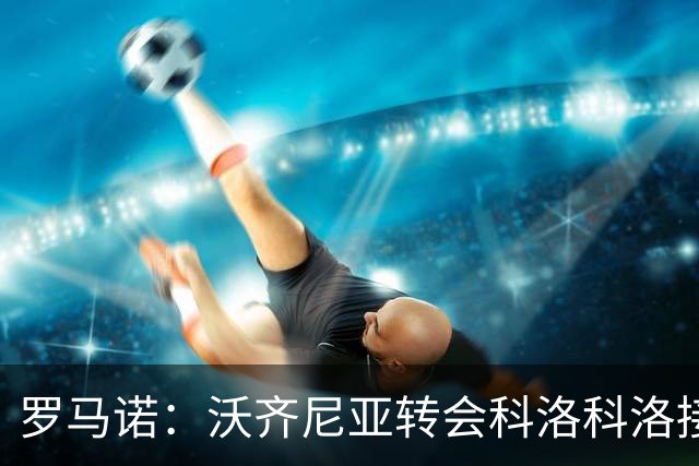 罗马诺：沃齐尼亚转会科洛科洛接近告吹，球队首选另有其人