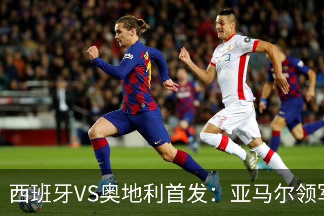 西班牙VS奥地利首发：亚马尔领军 奥亚萨瓦尔配奥尔莫